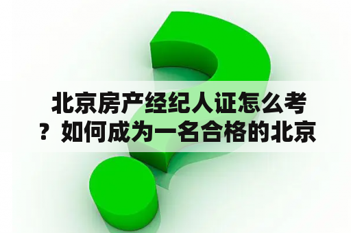  北京房产经纪人证怎么考？如何成为一名合格的北京房产经纪人？