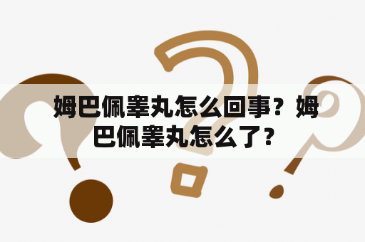  姆巴佩睾丸怎么回事？姆巴佩睾丸怎么了？