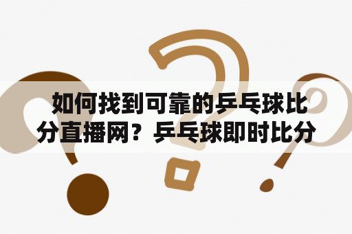  如何找到可靠的乒乓球比分直播网？乒乓球即时比分完整版有哪些值得推荐的网站？乒乓球比分直播网