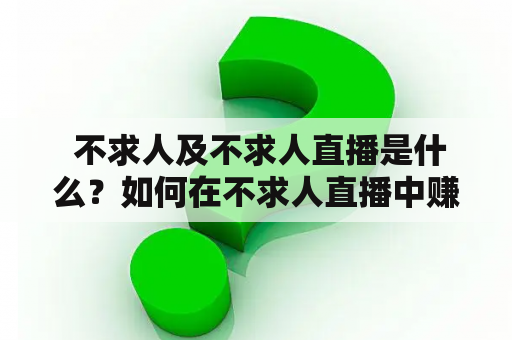  不求人及不求人直播是什么？如何在不求人直播中赚钱？