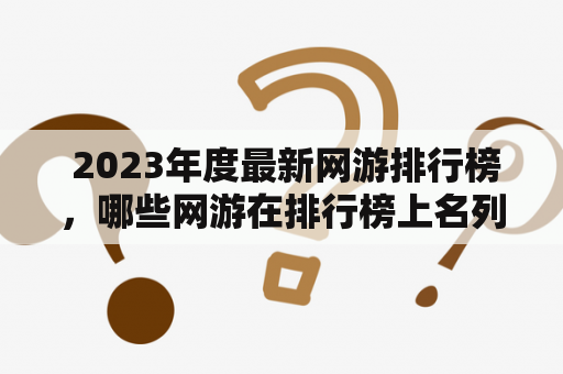  2023年度最新网游排行榜，哪些网游在排行榜上名列前茅？