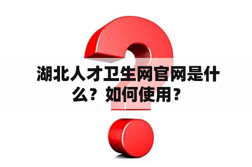  湖北人才卫生网官网是什么？如何使用？