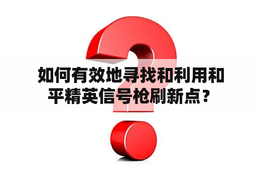  如何有效地寻找和利用和平精英信号枪刷新点？