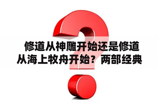   修道从神雕开始还是修道从海上牧舟开始？两部经典小说的修行启示 