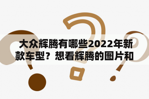  大众辉腾有哪些2022年新款车型？想看辉腾的图片和报价怎么查？