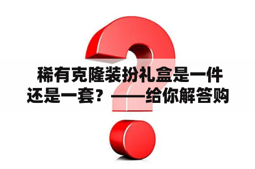  稀有克隆装扮礼盒是一件还是一套？——给你解答购买烦恼