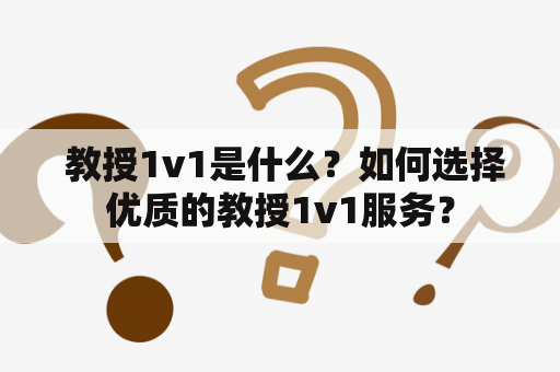  教授1v1是什么？如何选择优质的教授1v1服务？