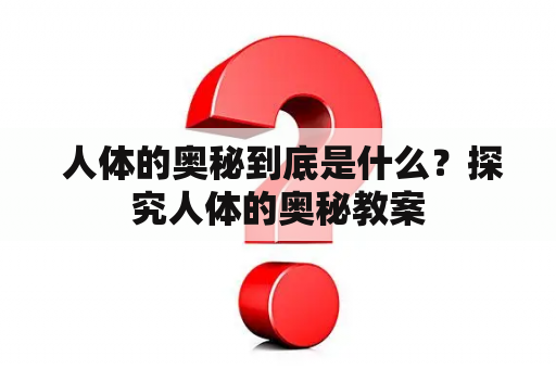  人体的奥秘到底是什么？探究人体的奥秘教案