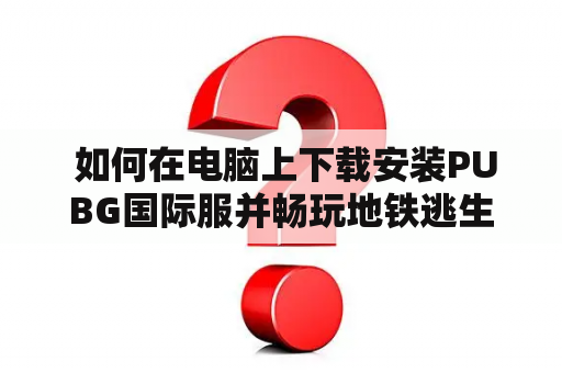  如何在电脑上下载安装PUBG国际服并畅玩地铁逃生？