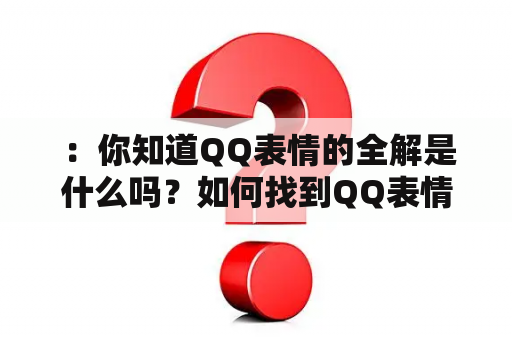  ：你知道QQ表情的全解是什么吗？如何找到QQ表情全解图片大全？