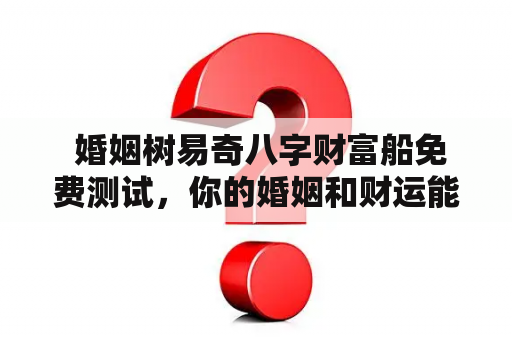  婚姻树易奇八字财富船免费测试，你的婚姻和财运能否如愿以偿？ 