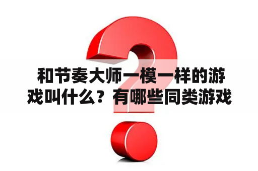  和节奏大师一模一样的游戏叫什么？有哪些同类游戏推荐？