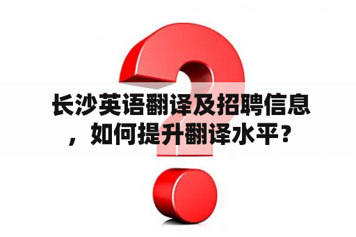  长沙英语翻译及招聘信息，如何提升翻译水平？