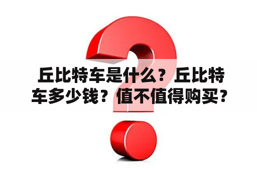  丘比特车是什么？丘比特车多少钱？值不值得购买？