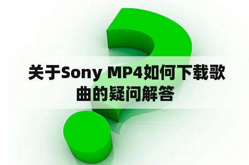  关于Sony MP4如何下载歌曲的疑问解答