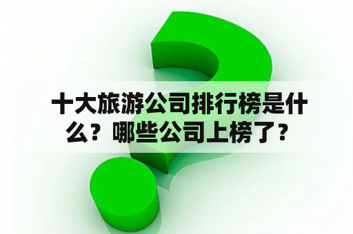  十大旅游公司排行榜是什么？哪些公司上榜了？