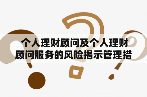  个人理财顾问及个人理财顾问服务的风险揭示管理措施有哪些？