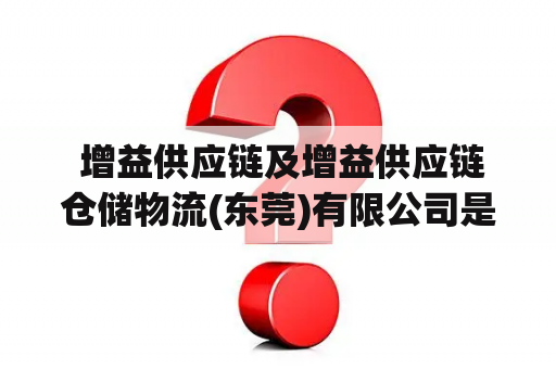  增益供应链及增益供应链仓储物流(东莞)有限公司是什么？