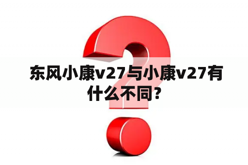  东风小康v27与小康v27有什么不同？