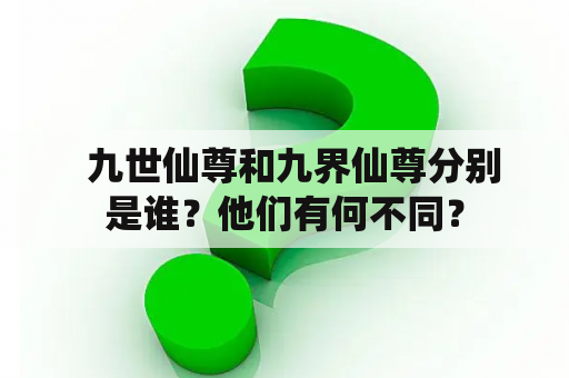   九世仙尊和九界仙尊分别是谁？他们有何不同？