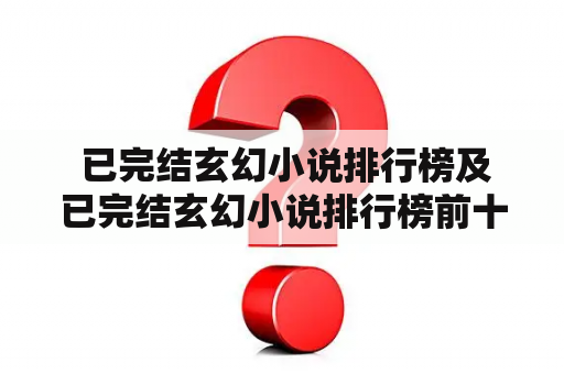  已完结玄幻小说排行榜及已完结玄幻小说排行榜前十名是什么？