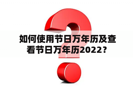  如何使用节日万年历及查看节日万年历2022？