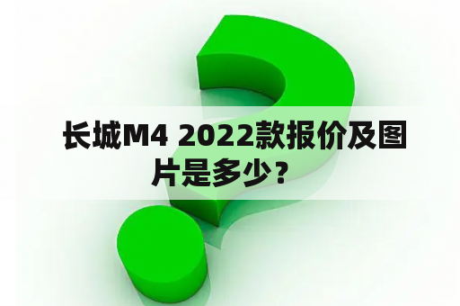  长城M4 2022款报价及图片是多少？ 