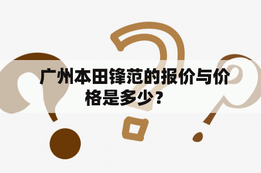   广州本田锋范的报价与价格是多少？ 