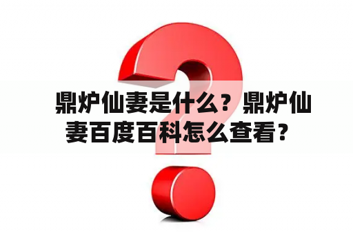   鼎炉仙妻是什么？鼎炉仙妻百度百科怎么查看？