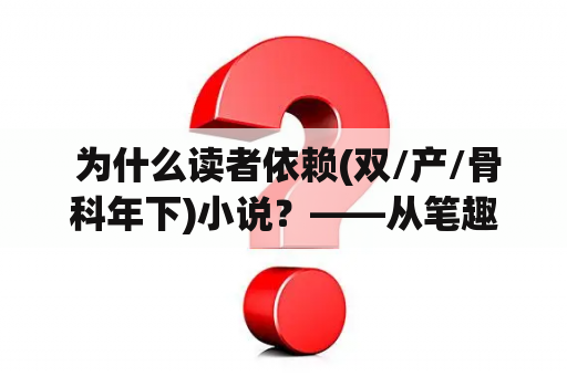  为什么读者依赖(双/产/骨科年下)小说？——从笔趣阁到十八书屋的阅读热点分析