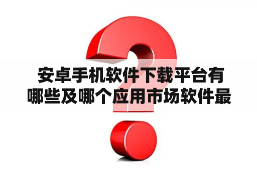  安卓手机软件下载平台有哪些及哪个应用市场软件最全？