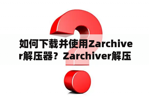  如何下载并使用Zarchiver解压器？Zarchiver解压器下载及旧版下载教程