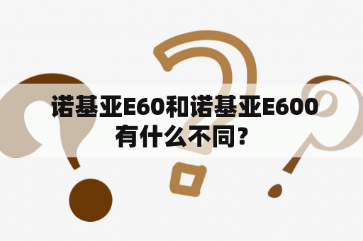  诺基亚E60和诺基亚E600有什么不同？