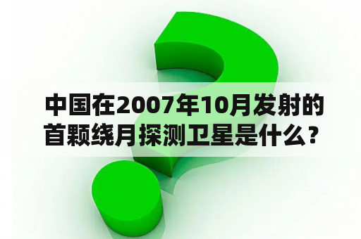  中国在2007年10月发射的首颗绕月探测卫星是什么？