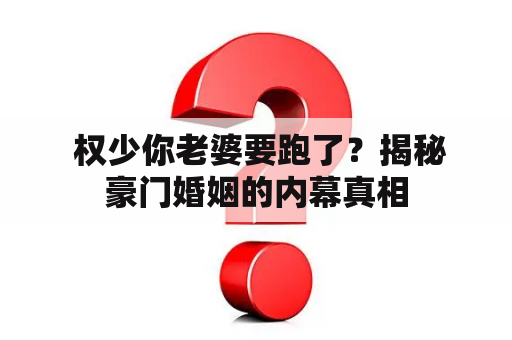  权少你老婆要跑了？揭秘豪门婚姻的内幕真相