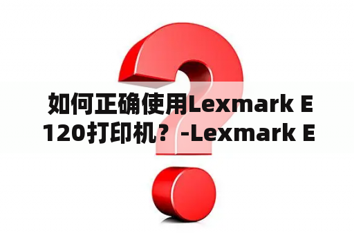  如何正确使用Lexmark E120打印机？-Lexmark E120使用说明