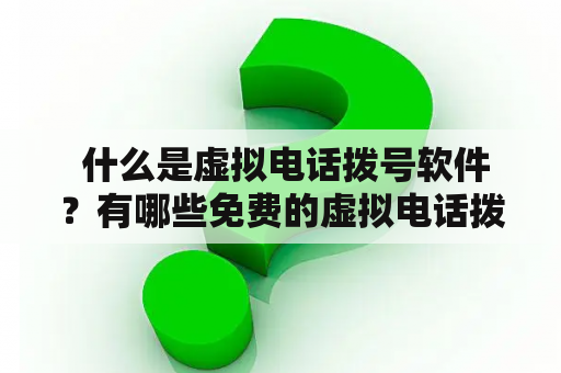  什么是虚拟电话拨号软件？有哪些免费的虚拟电话拨号软件推荐？