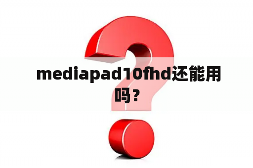  mediapad10fhd还能用吗？