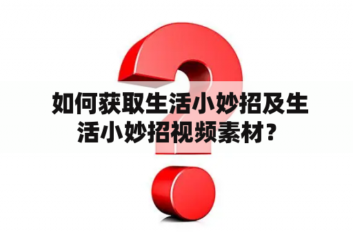  如何获取生活小妙招及生活小妙招视频素材？