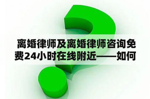  离婚律师及离婚律师咨询免费24小时在线附近——如何寻找并选择合适的离婚律师？