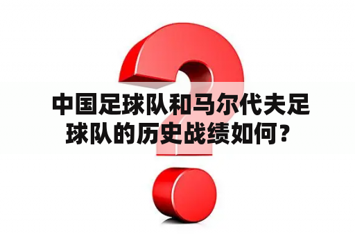  中国足球队和马尔代夫足球队的历史战绩如何？