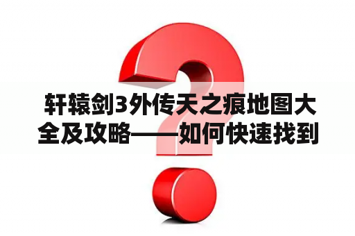  轩辕剑3外传天之痕地图大全及攻略——如何快速找到地图中的关键点？