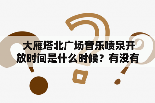  大雁塔北广场音乐喷泉开放时间是什么时候？有没有开放时间表？