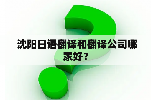  沈阳日语翻译和翻译公司哪家好？