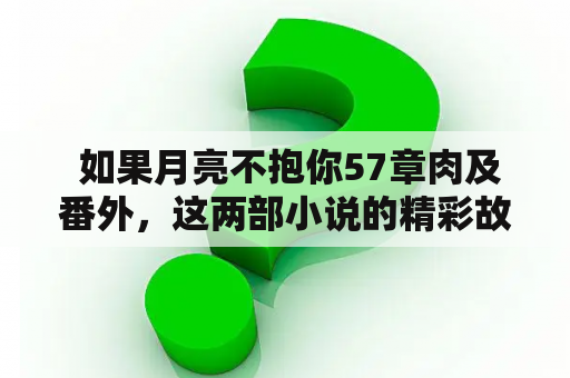  如果月亮不抱你57章肉及番外，这两部小说的精彩故事