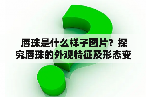  唇珠是什么样子图片？探究唇珠的外观特征及形态变化！