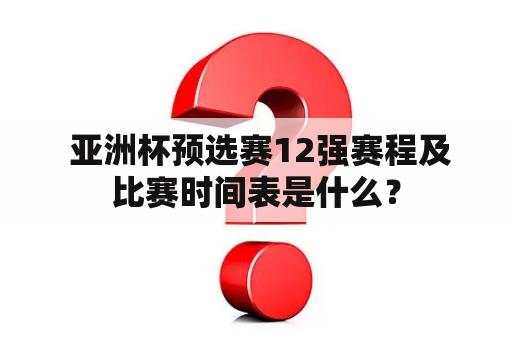  亚洲杯预选赛12强赛程及比赛时间表是什么？