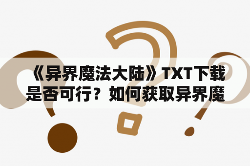  《异界魔法大陆》TXT下载是否可行？如何获取异界魔法大陆的最新TXT版本？