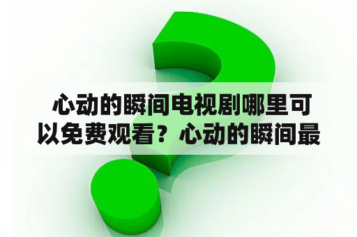  心动的瞬间电视剧哪里可以免费观看？心动的瞬间最令人心动的场景是什么？