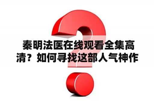  秦明法医在线观看全集高清？如何寻找这部人气神作？